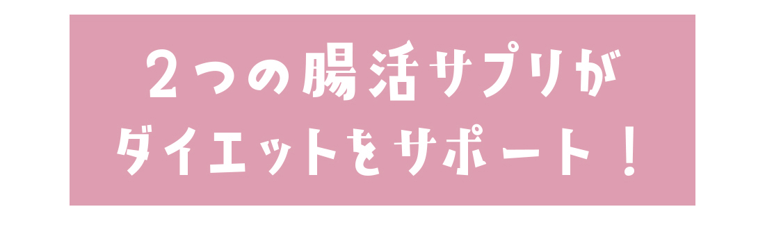 ２つの腸活サプリがダイエットをサポート！